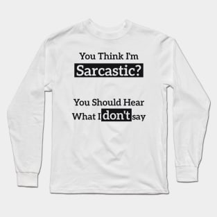 You Think I'm Sarcastic? You Should Hear What I don't say Long Sleeve T-Shirt